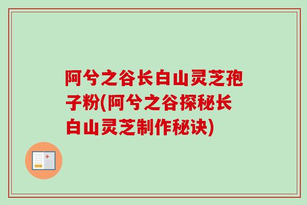 阿兮之谷长白山灵芝孢子粉(阿兮之谷探秘长白山灵芝制作秘诀)