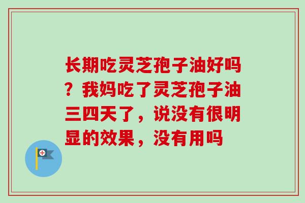 长期吃灵芝孢子油好吗？我妈吃了灵芝孢子油三四天了，说没有很明显的效果，没有用吗