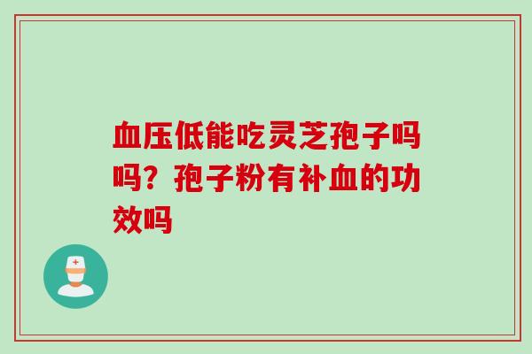 血压低能吃灵芝孢子吗吗？孢子粉有补血的功效吗
