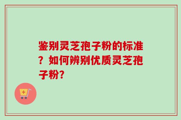 鉴别灵芝孢子粉的标准？如何辨别优质灵芝孢子粉？