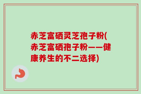 赤芝富硒灵芝孢子粉(赤芝富硒孢子粉——健康养生的不二选择)
