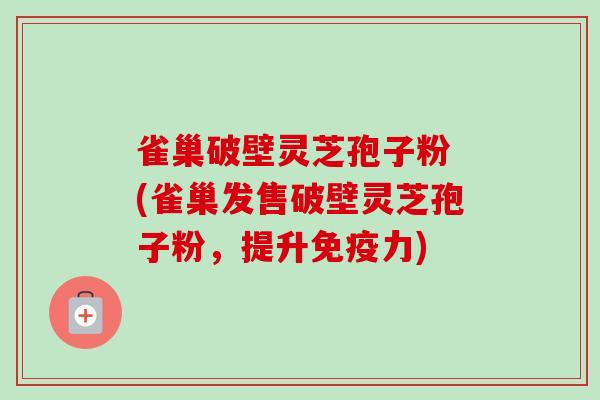 雀巢破壁灵芝孢子粉 (雀巢发售破壁灵芝孢子粉，提升免疫力)
