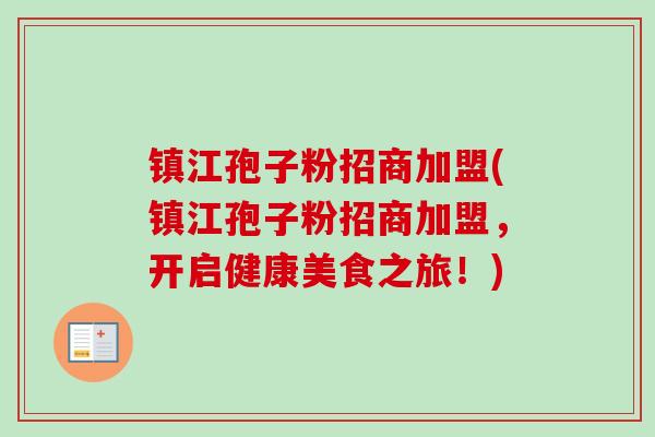 镇江孢子粉招商加盟(镇江孢子粉招商加盟，开启健康美食之旅！)