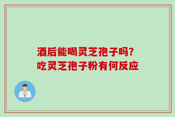 酒后能喝灵芝孢子吗？吃灵芝孢子粉有何反应