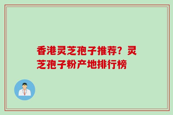 香港灵芝孢子推荐？灵芝孢子粉产地排行榜