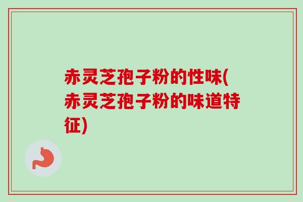 赤灵芝孢子粉的性味(赤灵芝孢子粉的味道特征)