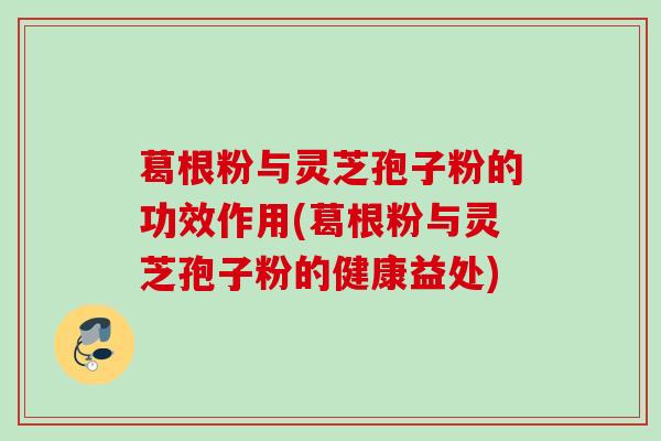葛根粉与灵芝孢子粉的功效作用(葛根粉与灵芝孢子粉的健康益处)