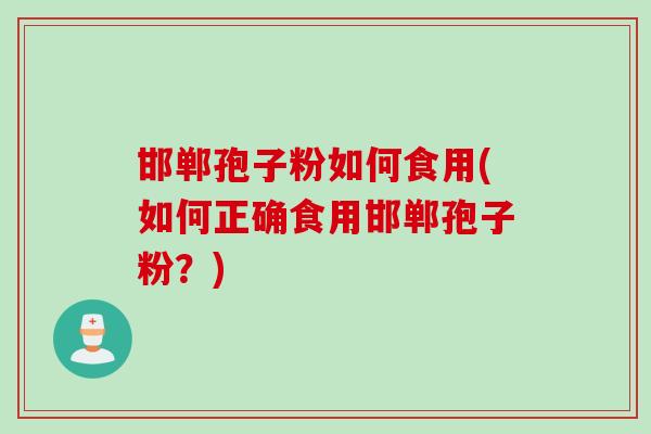 邯郸孢子粉如何食用(如何正确食用邯郸孢子粉？)
