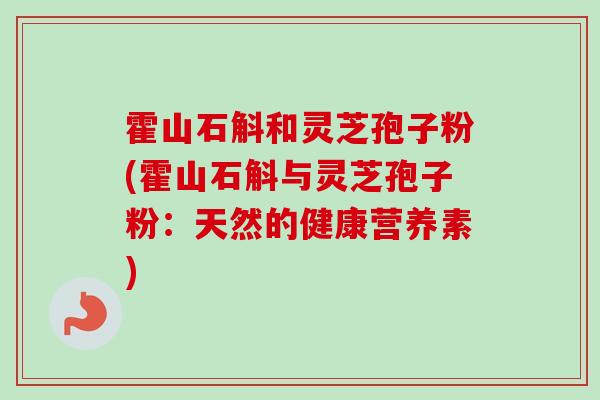 霍山石斛和灵芝孢子粉(霍山石斛与灵芝孢子粉：天然的健康营养素)