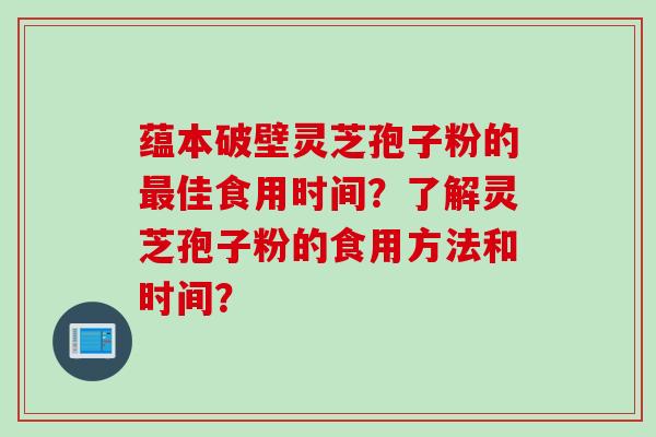 蕴本破壁灵芝孢子粉的最佳食用时间？了解灵芝孢子粉的食用方法和时间？