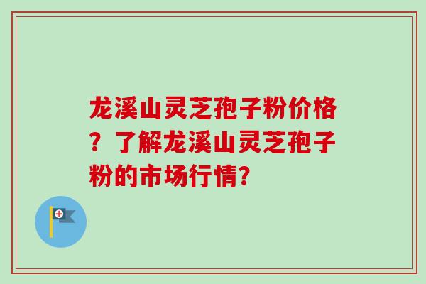 龙溪山灵芝孢子粉价格？了解龙溪山灵芝孢子粉的市场行情？