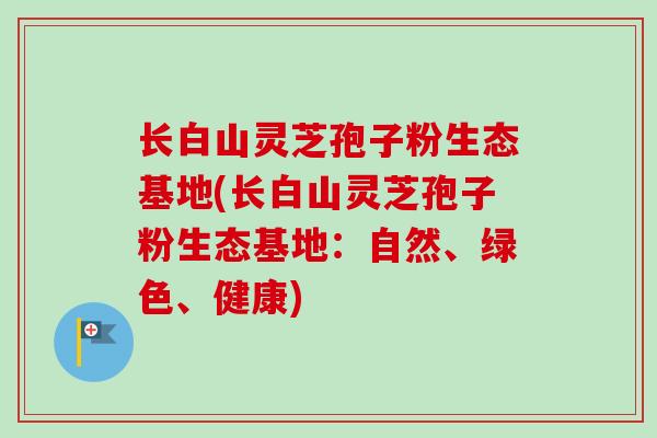长白山灵芝孢子粉生态基地(长白山灵芝孢子粉生态基地：自然、绿色、健康)