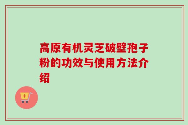 高原有机灵芝破壁孢子粉的功效与使用方法介绍