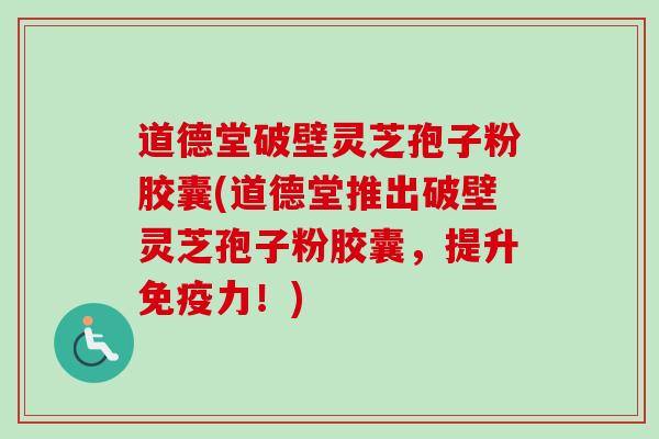 道德堂破壁灵芝孢子粉胶囊(道德堂推出破壁灵芝孢子粉胶囊，提升免疫力！)