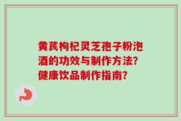 黄芪枸杞灵芝孢子粉泡酒的功效与制作方法？健康饮品制作指南？