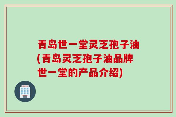 青岛世一堂灵芝孢子油(青岛灵芝孢子油品牌世一堂的产品介绍)