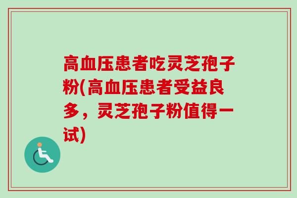 高血压患者吃灵芝孢子粉(高血压患者受益良多，灵芝孢子粉值得一试)