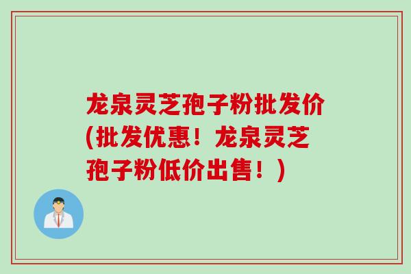 龙泉灵芝孢子粉批发价(批发优惠！龙泉灵芝孢子粉低价出售！)