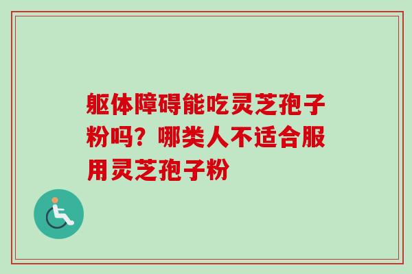 躯体障碍能吃灵芝孢子粉吗？哪类人不适合服用灵芝孢子粉