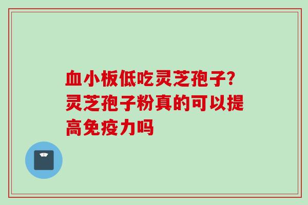 血小板低吃灵芝孢子？灵芝孢子粉真的可以提高免疫力吗