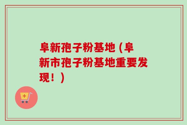 阜新孢子粉基地 (阜新市孢子粉基地重要发现！)