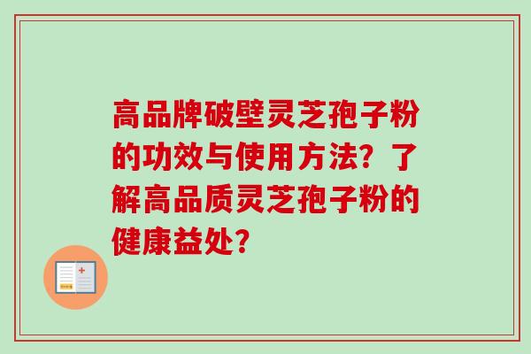 高品牌破壁灵芝孢子粉的功效与使用方法？了解高品质灵芝孢子粉的健康益处？
