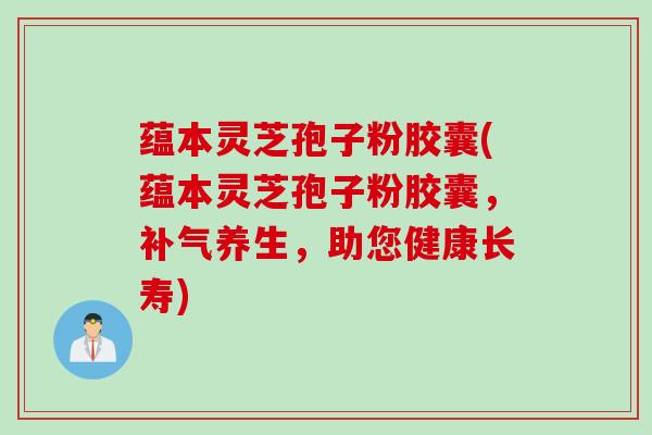 蕴本灵芝孢子粉胶囊(蕴本灵芝孢子粉胶囊，补气养生，助您健康长寿)