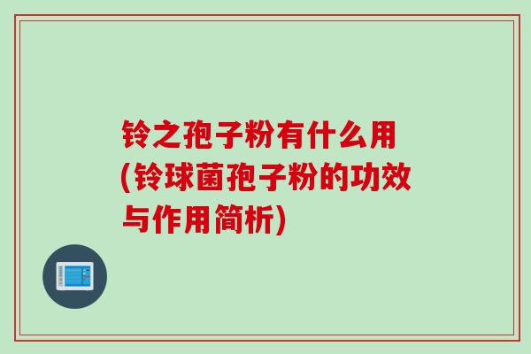 铃之孢子粉有什么用 (铃球菌孢子粉的功效与作用简析)
