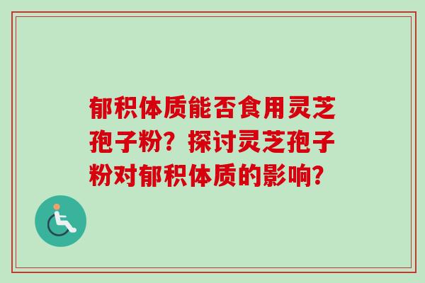 郁积体质能否食用灵芝孢子粉？探讨灵芝孢子粉对郁积体质的影响？