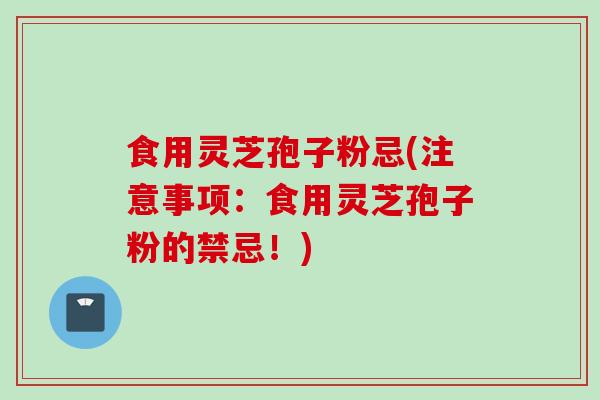 食用灵芝孢子粉忌(注意事项：食用灵芝孢子粉的禁忌！)