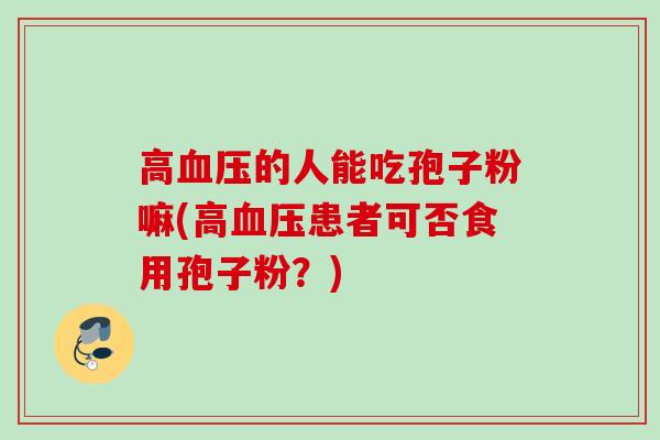 高血压的人能吃孢子粉嘛(高血压患者可否食用孢子粉？)