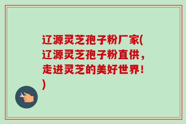 辽源灵芝孢子粉厂家(辽源灵芝孢子粉直供，走进灵芝的美好世界！)