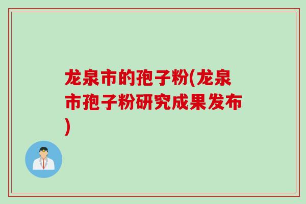 龙泉市的孢子粉(龙泉市孢子粉研究成果发布)