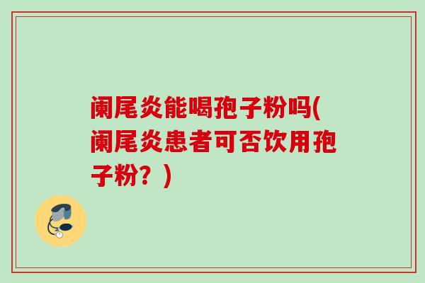 阑尾炎能喝孢子粉吗(阑尾炎患者可否饮用孢子粉？)