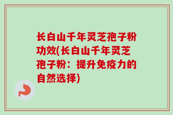 长白山千年灵芝孢子粉功效(长白山千年灵芝孢子粉：提升免疫力的自然选择)