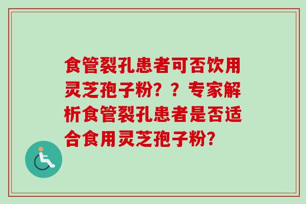 食管裂孔患者可否饮用灵芝孢子粉？？专家解析食管裂孔患者是否适合食用灵芝孢子粉？