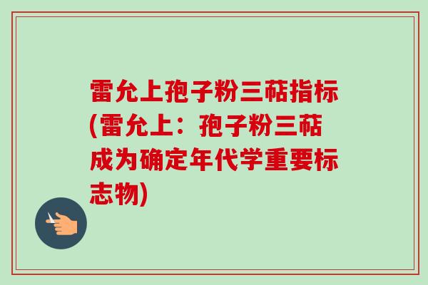 雷允上孢子粉三萜指标(雷允上：孢子粉三萜成为确定年代学重要标志物)