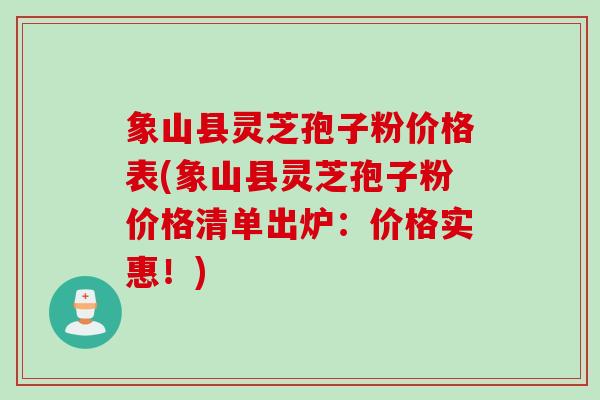 象山县灵芝孢子粉价格表(象山县灵芝孢子粉价格清单出炉：价格实惠！)