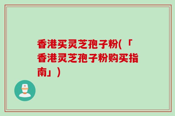 香港买灵芝孢子粉(「香港灵芝孢子粉购买指南」)