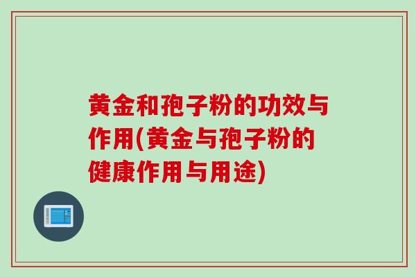 黄金和孢子粉的功效与作用(黄金与孢子粉的健康作用与用途)