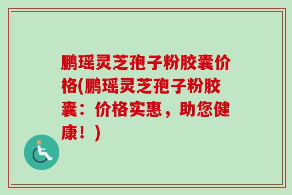 鹏瑶灵芝孢子粉胶囊价格(鹏瑶灵芝孢子粉胶囊：价格实惠，助您健康！)