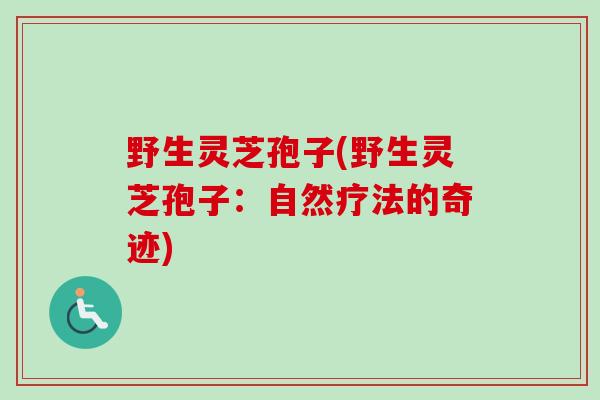 野生灵芝孢子(野生灵芝孢子：自然疗法的奇迹)