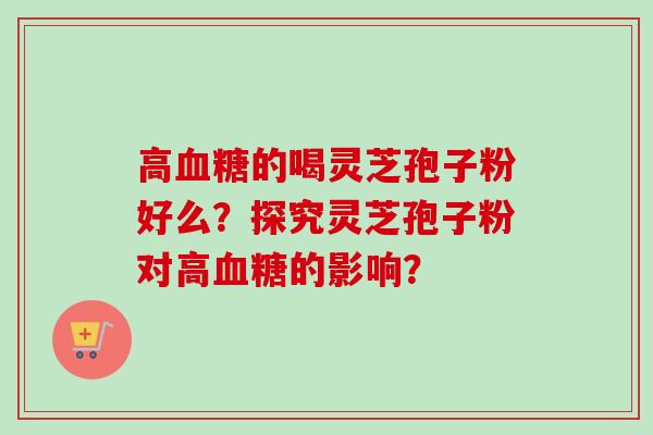 高血糖的喝灵芝孢子粉好么？探究灵芝孢子粉对高血糖的影响？