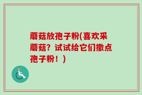 蘑菇放孢子粉(喜欢采蘑菇？试试给它们撒点孢子粉！)
