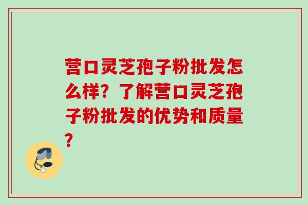 营口灵芝孢子粉批发怎么样？了解营口灵芝孢子粉批发的优势和质量？