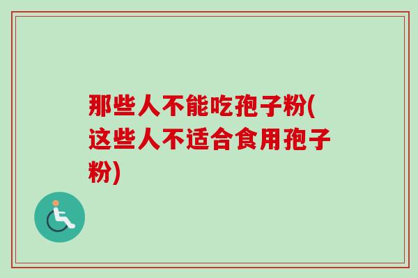 那些人不能吃孢子粉(这些人不适合食用孢子粉)