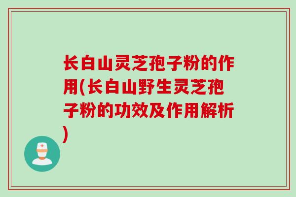 长白山灵芝孢子粉的作用(长白山野生灵芝孢子粉的功效及作用解析)