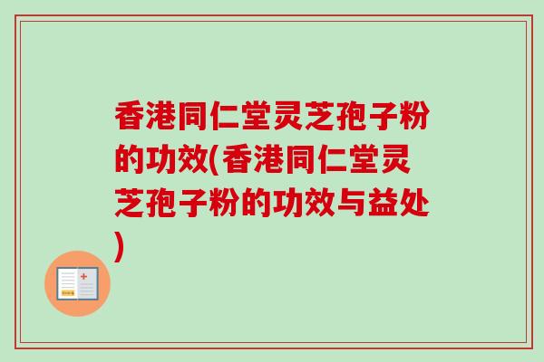 香港同仁堂灵芝孢子粉的功效(香港同仁堂灵芝孢子粉的功效与益处)