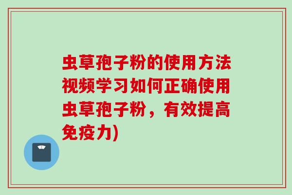 虫草孢子粉的使用方法视频学习如何正确使用虫草孢子粉，有效提高免疫力)