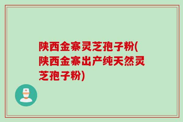 陕西金寨灵芝孢子粉(陕西金寨出产纯天然灵芝孢子粉)